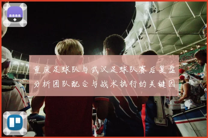 重庆足球队与武汉足球队赛后复盘分析团队配合与战术执行的关键因素