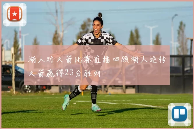 湖人对火箭比赛直播回顾湖人逆转火箭赢得23分胜利