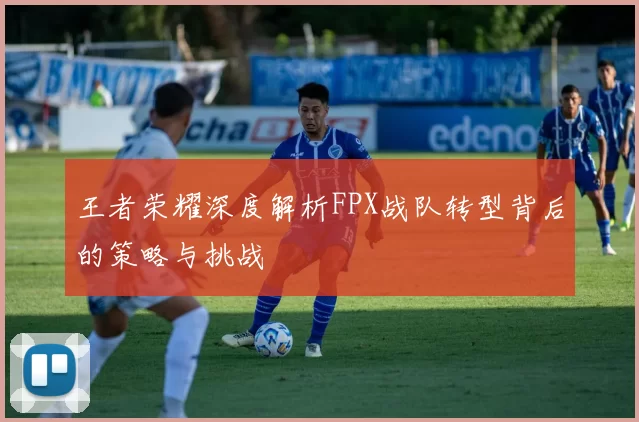 王者荣耀深度解析FPX战队转型背后的策略与挑战