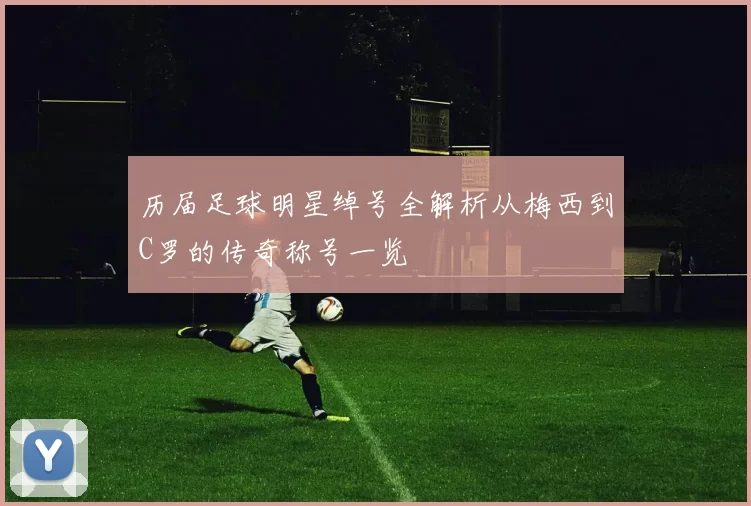 历届足球明星绰号全解析从梅西到C罗的传奇称号一览