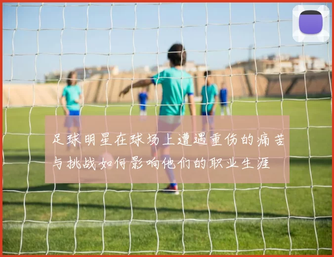 足球明星在球场上遭遇重伤的痛苦与挑战如何影响他们的职业生涯