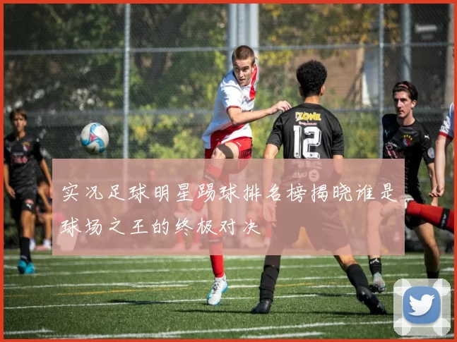 实况足球明星踢球排名榜揭晓谁是球场之王的终极对决