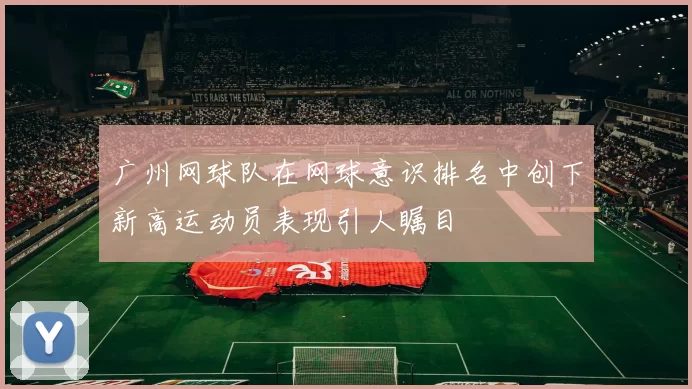 广州网球队在网球意识排名中创下新高运动员表现引人瞩目