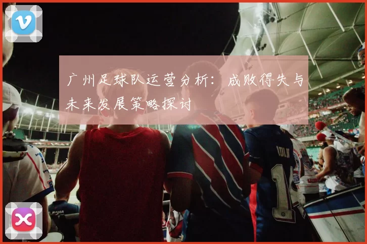 广州足球队运营分析：成败得失与未来发展策略探讨