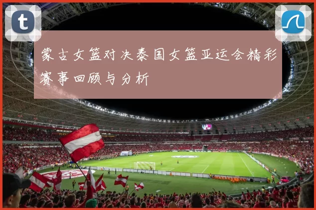 蒙古女篮对决泰国女篮亚运会精彩赛事回顾与分析