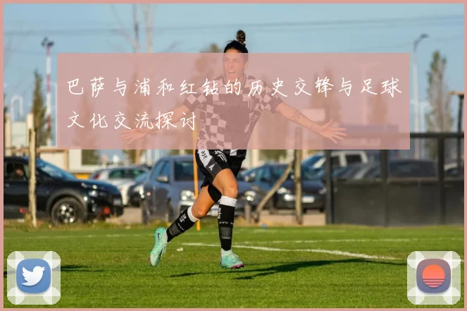 巴萨与浦和红钻的历史交锋与足球文化交流探讨