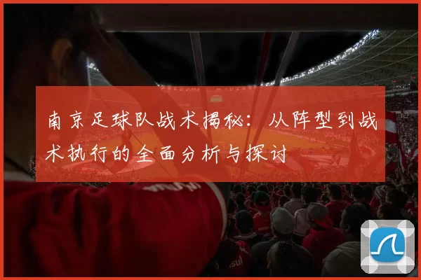 南京足球队战术揭秘：从阵型到战术执行的全面分析与探讨