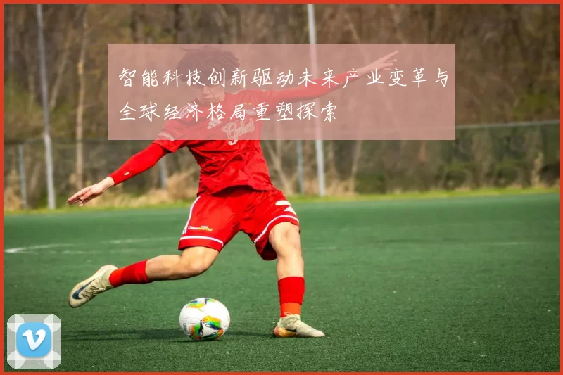 智能科技创新驱动未来产业变革与全球经济格局重塑探索