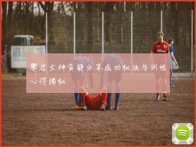 攀岩女神黄静分享成功秘诀与训练心得揭秘