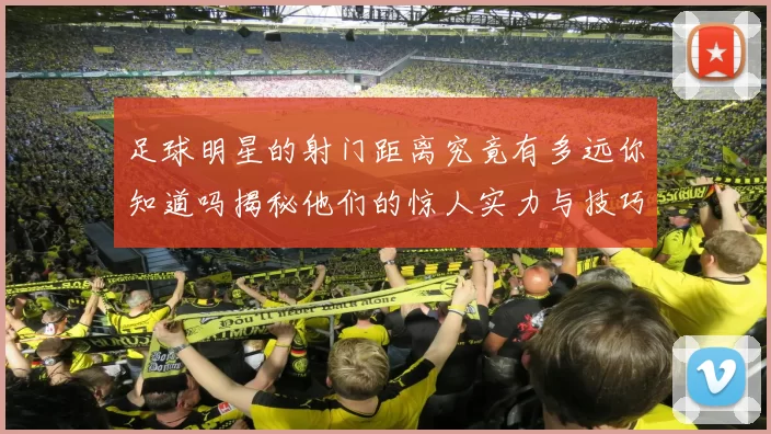 足球明星的射门距离究竟有多远你知道吗揭秘他们的惊人实力与技巧