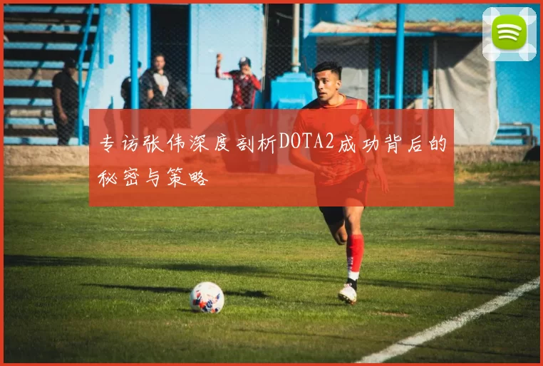 专访张伟深度剖析DOTA2成功背后的秘密与策略