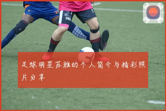 足球明星苏雅的个人简介与精彩照片分享