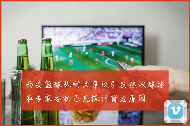 西安篮球队耐力争议引发热议球迷和专家各执己见探讨背后原因