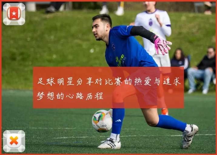 足球明星分享对比赛的热爱与追求梦想的心路历程