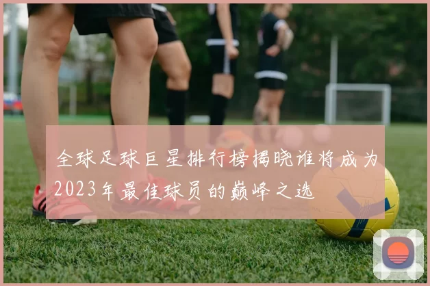 全球足球巨星排行榜揭晓谁将成为2023年最佳球员的巅峰之选