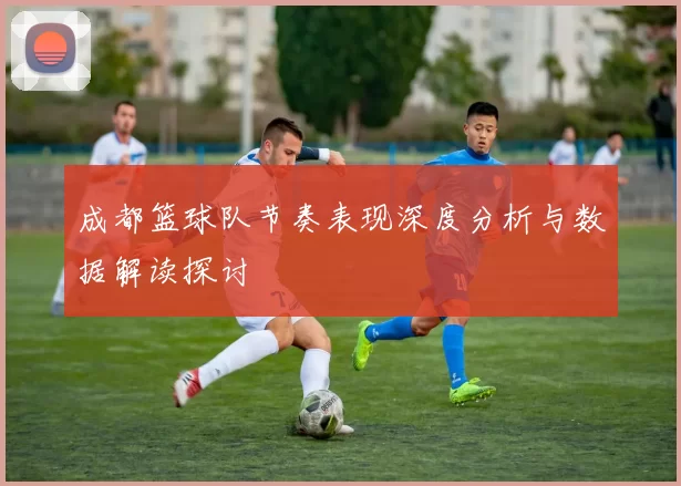 成都篮球队节奏表现深度分析与数据解读探讨