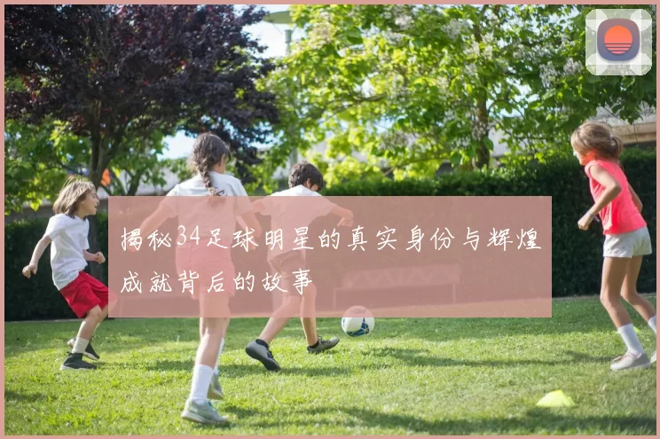 揭秘34足球明星的真实身份与辉煌成就背后的故事