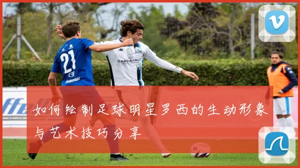 如何绘制足球明星罗西的生动形象与艺术技巧分享