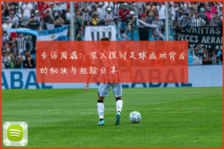 专访周磊：深入探讨足球成功背后的秘诀与经验分享