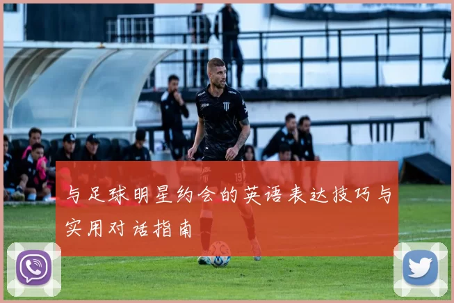 与足球明星约会的英语表达技巧与实用对话指南