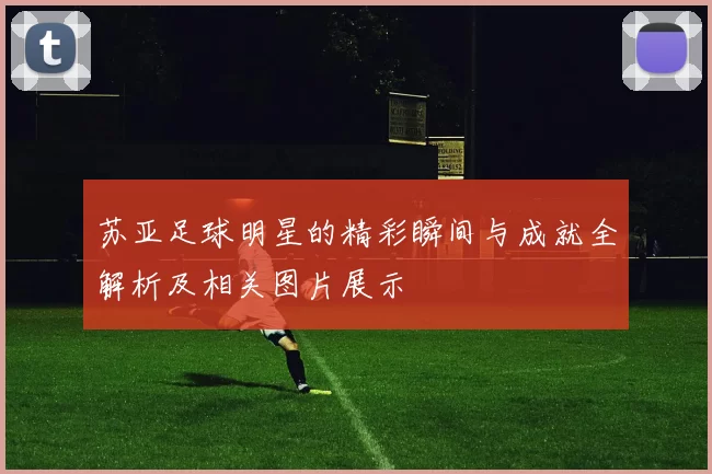 苏亚足球明星的精彩瞬间与成就全解析及相关图片展示