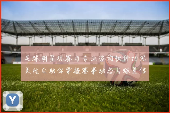 足球明星观赛与专业咨询软件的完美结合助你掌握赛事动态与球员信息