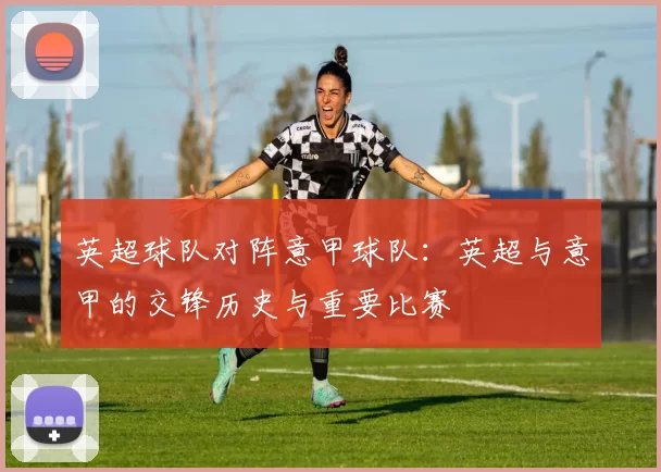 英超球队对阵意甲球队：英超与意甲的交锋历史与重要比赛