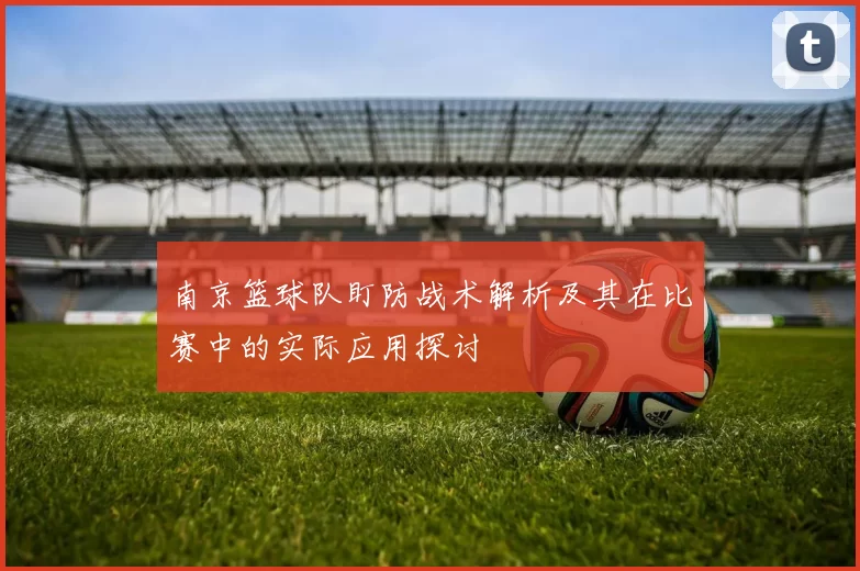 南京篮球队盯防战术解析及其在比赛中的实际应用探讨