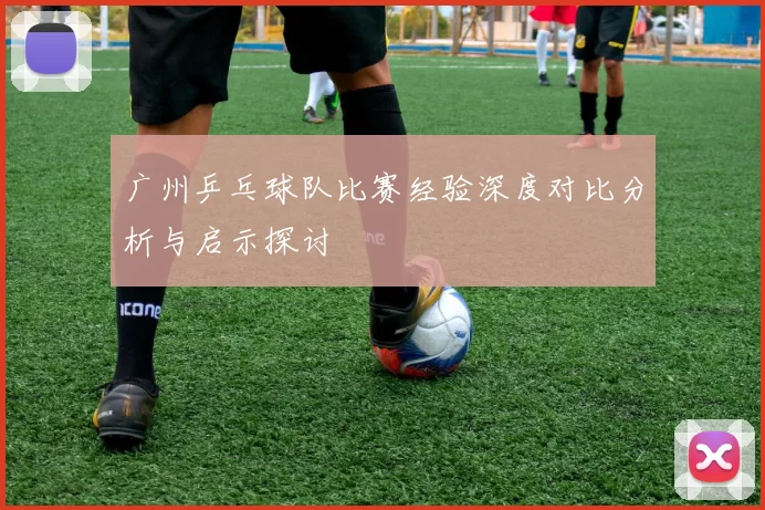 广州乒乓球队比赛经验深度对比分析与启示探讨