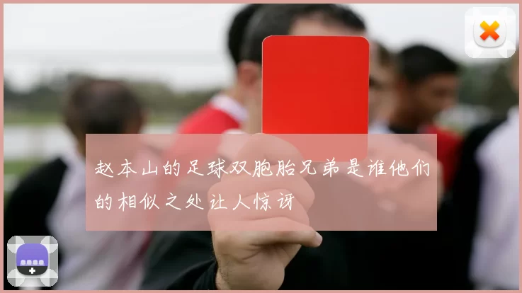 赵本山的足球双胞胎兄弟是谁他们的相似之处让人惊讶