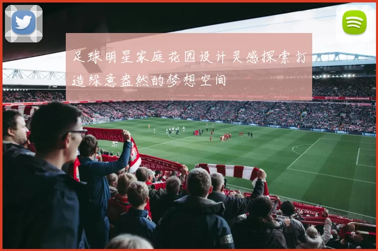 足球明星家庭花园设计灵感探索打造绿意盎然的梦想空间