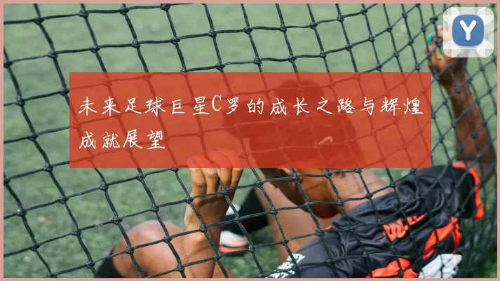 未来足球巨星C罗的成长之路与辉煌成就展望