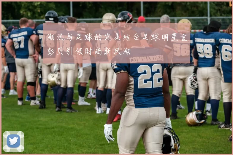 潮流与足球的完美结合足球明星金彭贝引领时尚新风潮