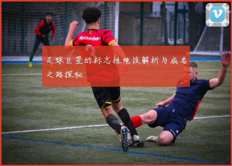 足球巨星的标志性绝技解析与成名之路探秘