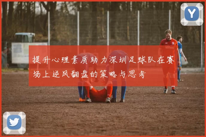 提升心理素质助力深圳足球队在赛场上逆风翻盘的策略与思考
