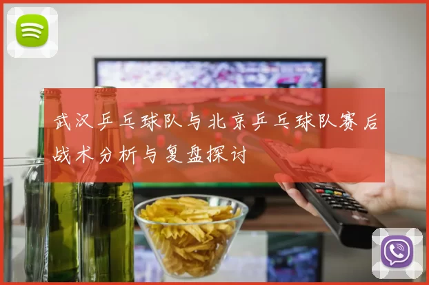 武汉乒乓球队与北京乒乓球队赛后战术分析与复盘探讨