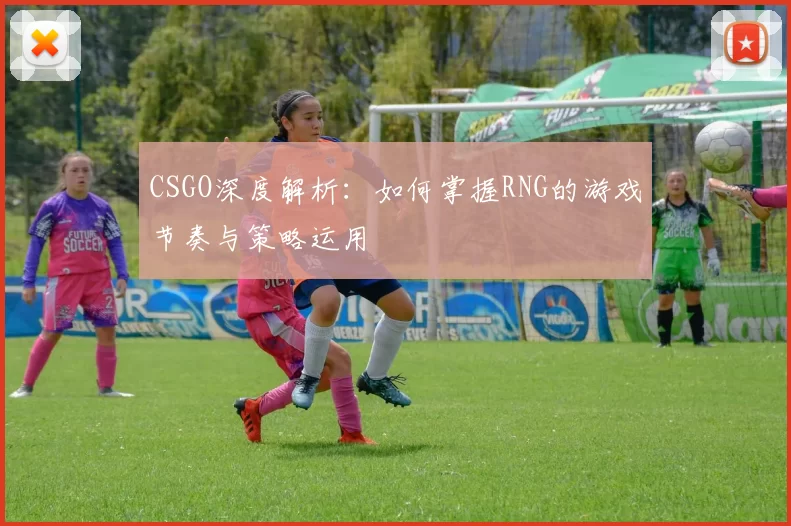 CSGO深度解析：如何掌握RNG的游戏节奏与策略运用