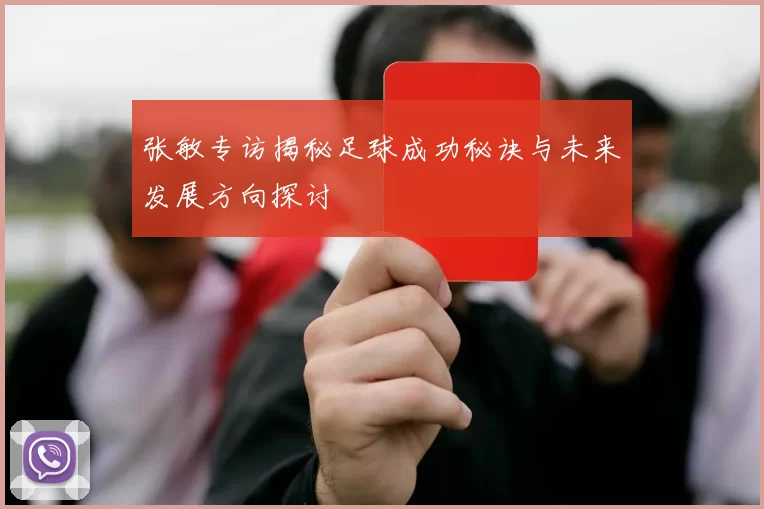 张敏专访揭秘足球成功秘诀与未来发展方向探讨