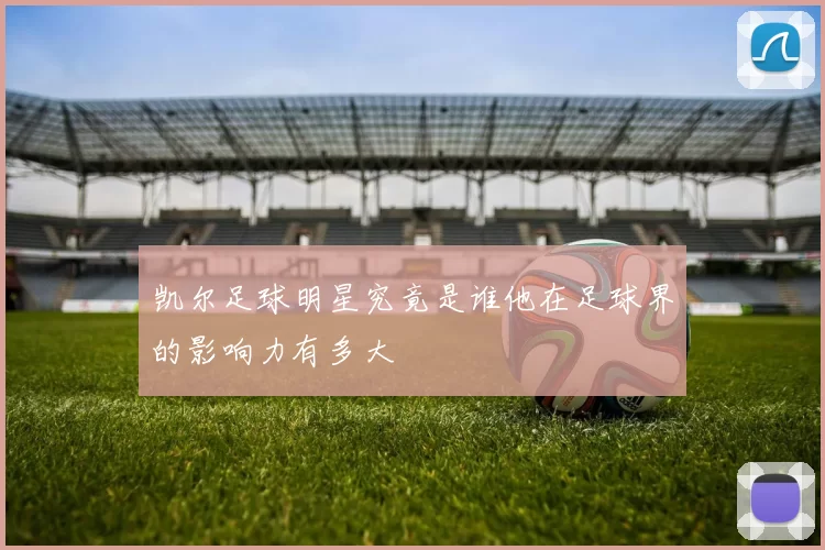凯尔足球明星究竟是谁他在足球界的影响力有多大