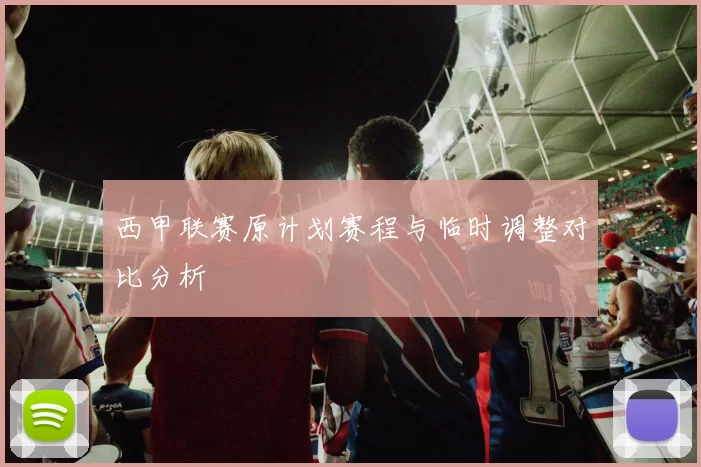 西甲联赛原计划赛程与临时调整对比分析