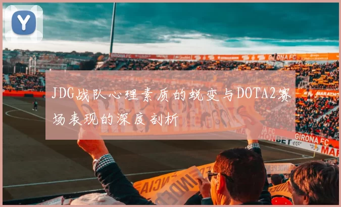 JDG战队心理素质的蜕变与DOTA2赛场表现的深度剖析