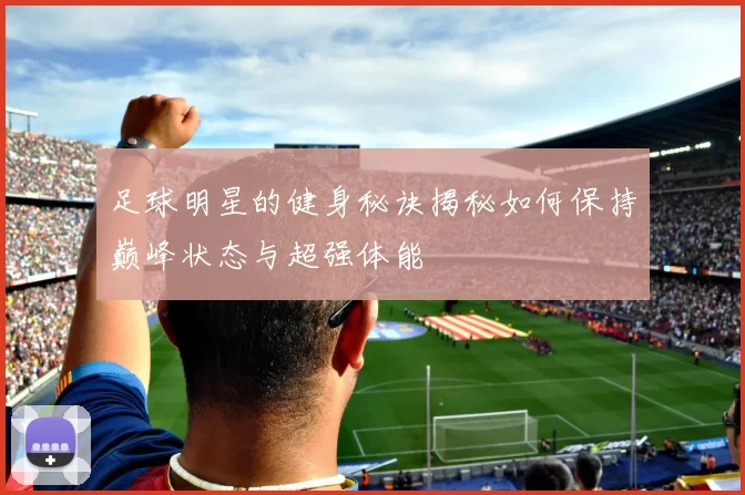 足球明星的健身秘诀揭秘如何保持巅峰状态与超强体能