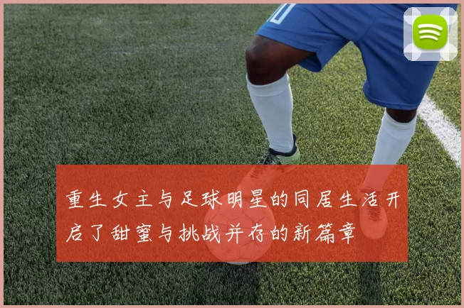 重生女主与足球明星的同居生活开启了甜蜜与挑战并存的新篇章