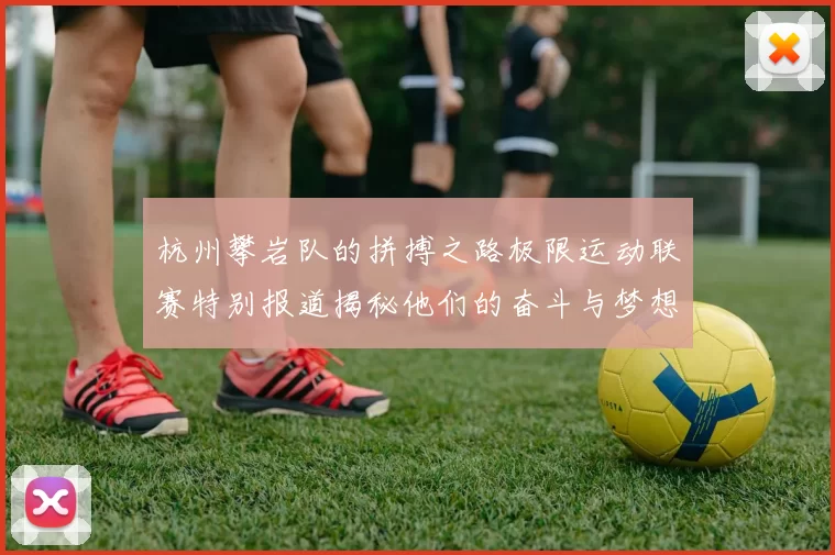 杭州攀岩队的拼搏之路极限运动联赛特别报道揭秘他们的奋斗与梦想