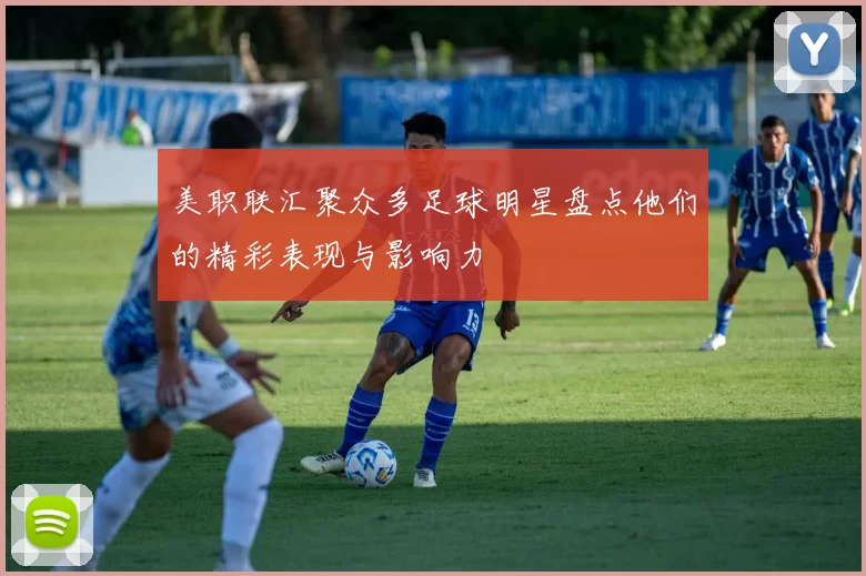 美职联汇聚众多足球明星盘点他们的精彩表现与影响力