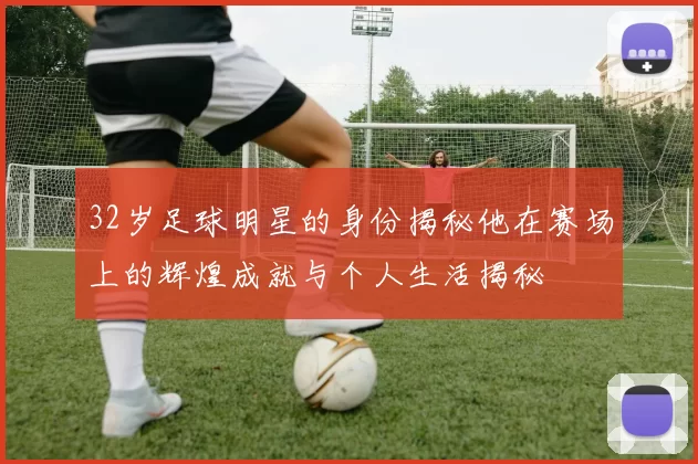 32岁足球明星的身份揭秘他在赛场上的辉煌成就与个人生活揭秘
