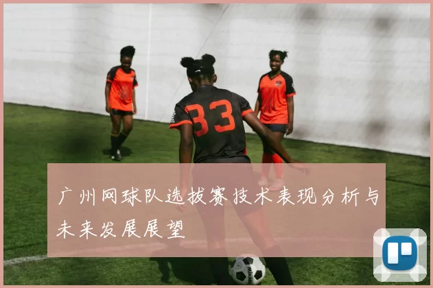 广州网球队选拔赛技术表现分析与未来发展展望