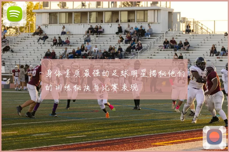 身体素质最强的足球明星揭秘他们的训练秘诀与比赛表现