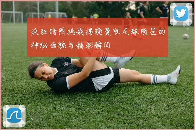 疯狂猜图挑战揭晓曼联足球明星的神秘面貌与精彩瞬间