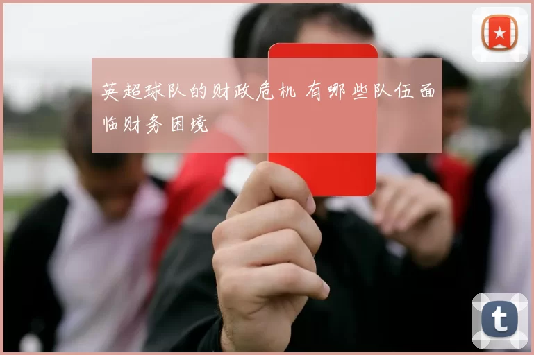 英超球队的财政危机 有哪些队伍面临财务困境